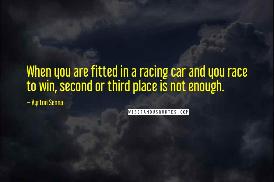 Ayrton Senna Quotes: When you are fitted in a racing car and you race to win, second or third place is not enough.