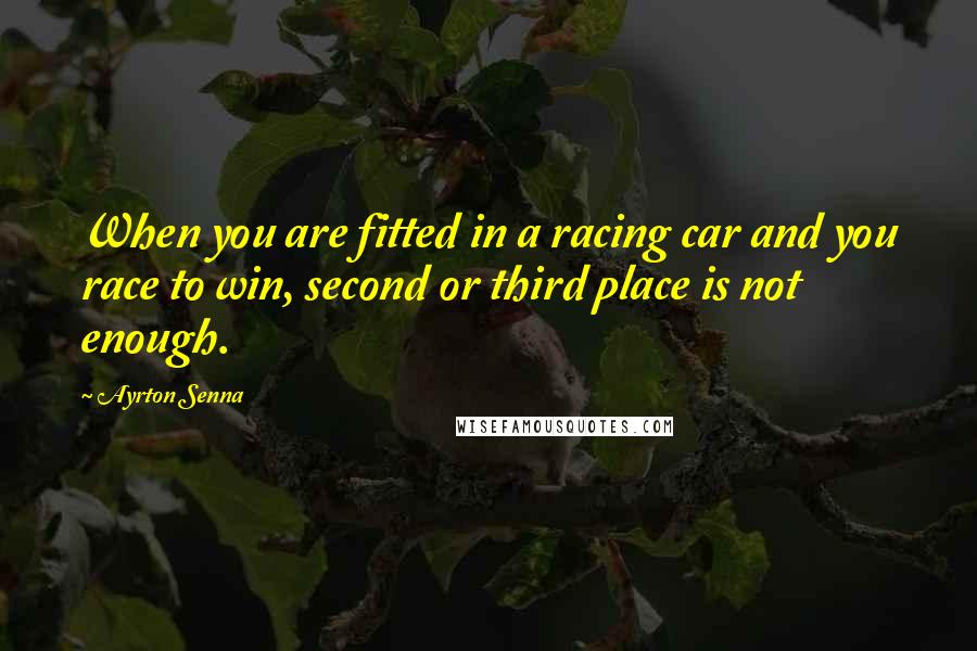 Ayrton Senna Quotes: When you are fitted in a racing car and you race to win, second or third place is not enough.