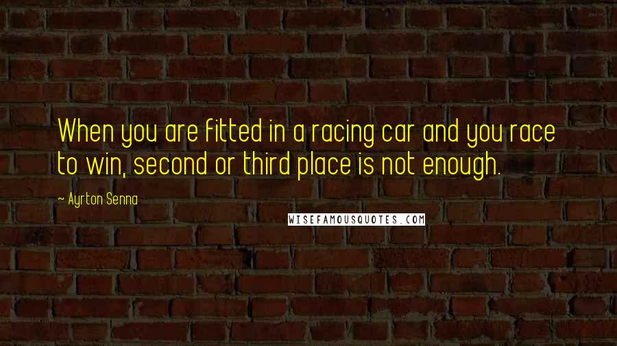 Ayrton Senna Quotes: When you are fitted in a racing car and you race to win, second or third place is not enough.