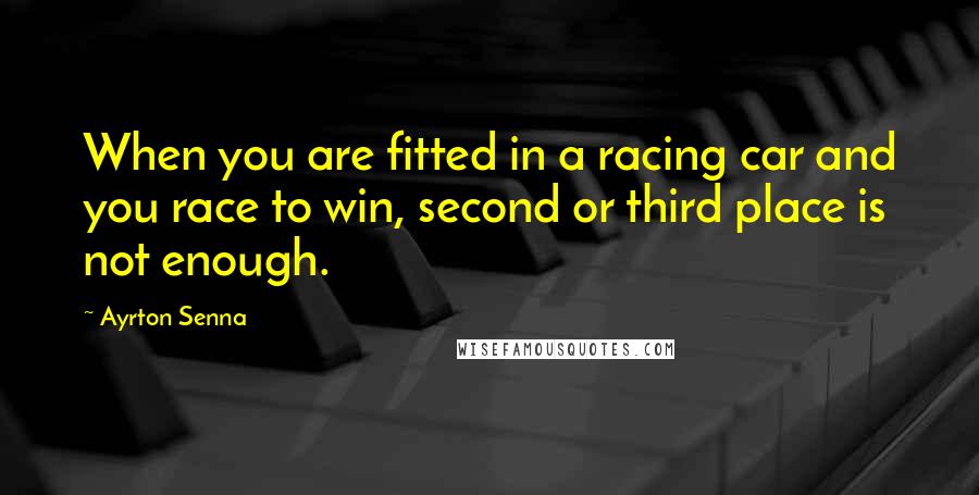 Ayrton Senna Quotes: When you are fitted in a racing car and you race to win, second or third place is not enough.