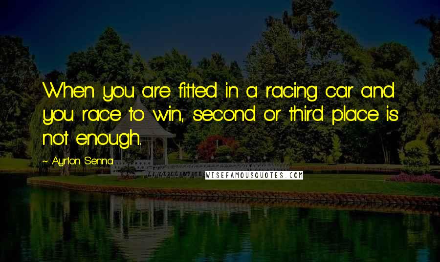 Ayrton Senna Quotes: When you are fitted in a racing car and you race to win, second or third place is not enough.