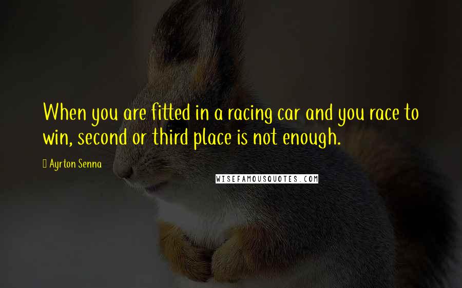 Ayrton Senna Quotes: When you are fitted in a racing car and you race to win, second or third place is not enough.