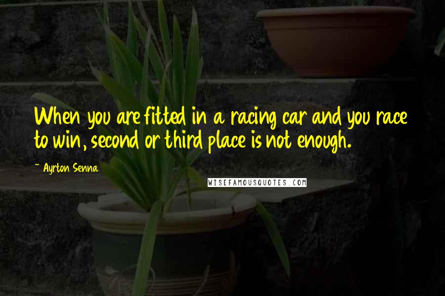 Ayrton Senna Quotes: When you are fitted in a racing car and you race to win, second or third place is not enough.