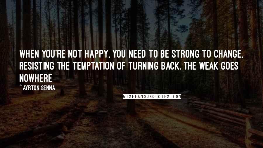 Ayrton Senna Quotes: When you're not happy, you need to be strong to change, resisting the temptation of turning back. The weak goes nowhere