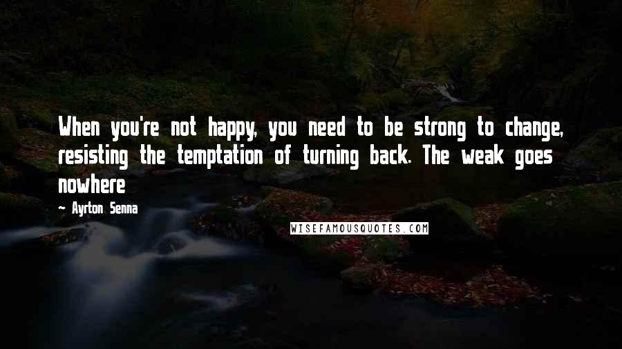 Ayrton Senna Quotes: When you're not happy, you need to be strong to change, resisting the temptation of turning back. The weak goes nowhere