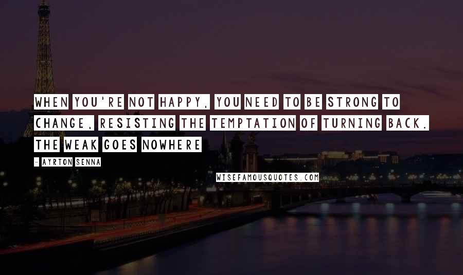 Ayrton Senna Quotes: When you're not happy, you need to be strong to change, resisting the temptation of turning back. The weak goes nowhere