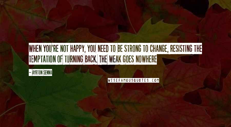 Ayrton Senna Quotes: When you're not happy, you need to be strong to change, resisting the temptation of turning back. The weak goes nowhere