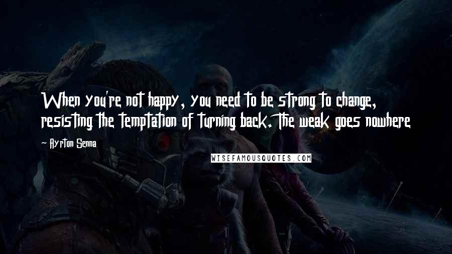 Ayrton Senna Quotes: When you're not happy, you need to be strong to change, resisting the temptation of turning back. The weak goes nowhere