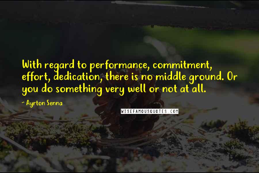 Ayrton Senna Quotes: With regard to performance, commitment, effort, dedication, there is no middle ground. Or you do something very well or not at all.