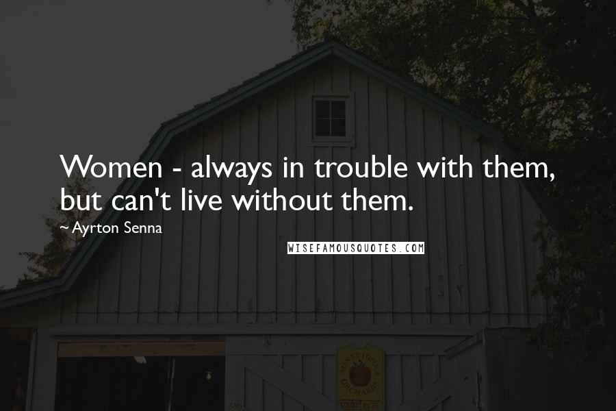 Ayrton Senna Quotes: Women - always in trouble with them, but can't live without them.