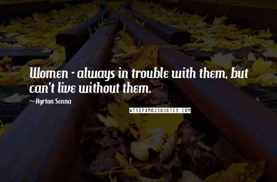 Ayrton Senna Quotes: Women - always in trouble with them, but can't live without them.