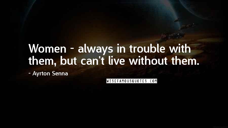 Ayrton Senna Quotes: Women - always in trouble with them, but can't live without them.