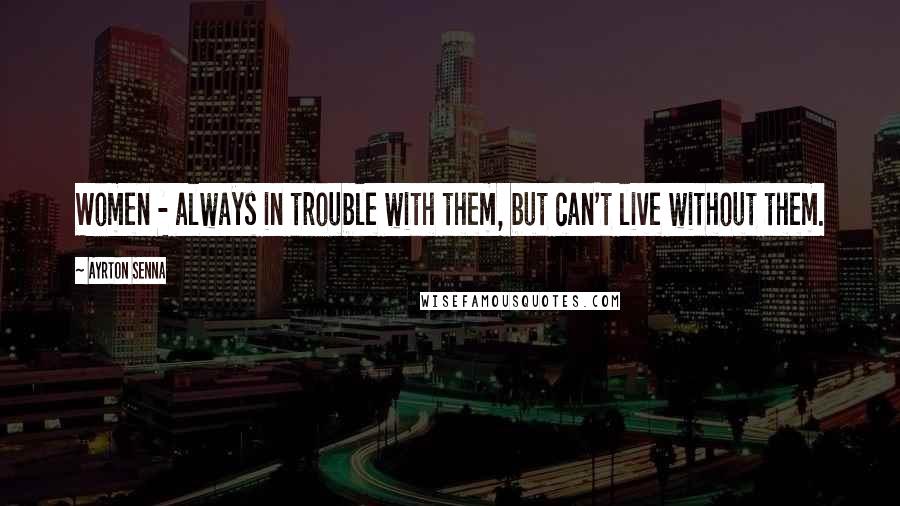 Ayrton Senna Quotes: Women - always in trouble with them, but can't live without them.