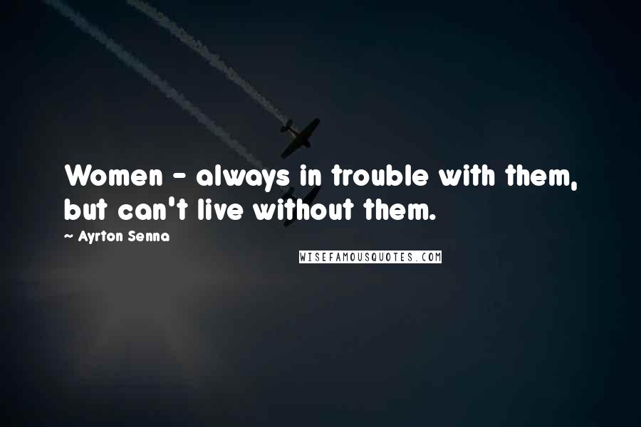 Ayrton Senna Quotes: Women - always in trouble with them, but can't live without them.