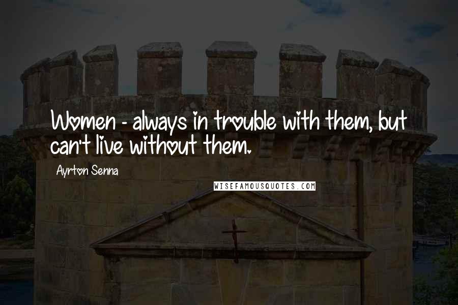 Ayrton Senna Quotes: Women - always in trouble with them, but can't live without them.