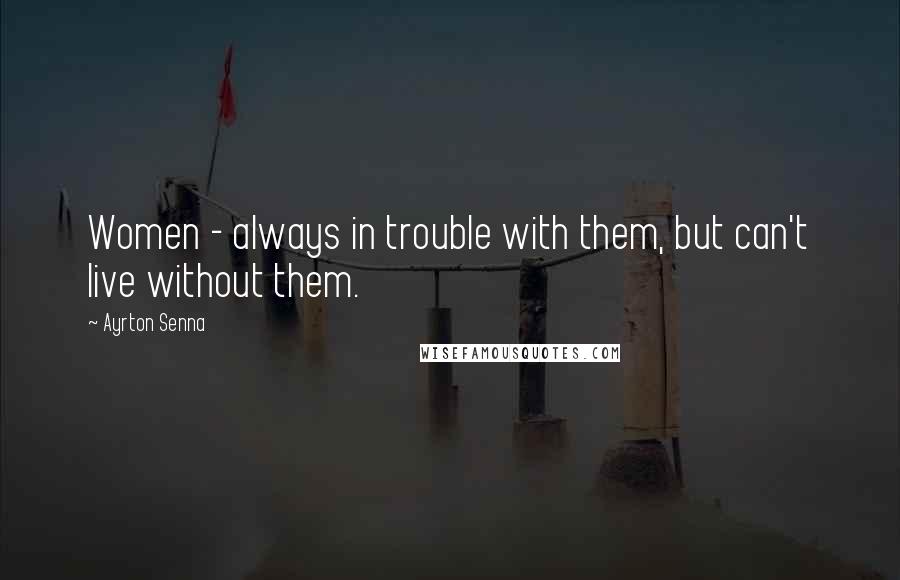 Ayrton Senna Quotes: Women - always in trouble with them, but can't live without them.