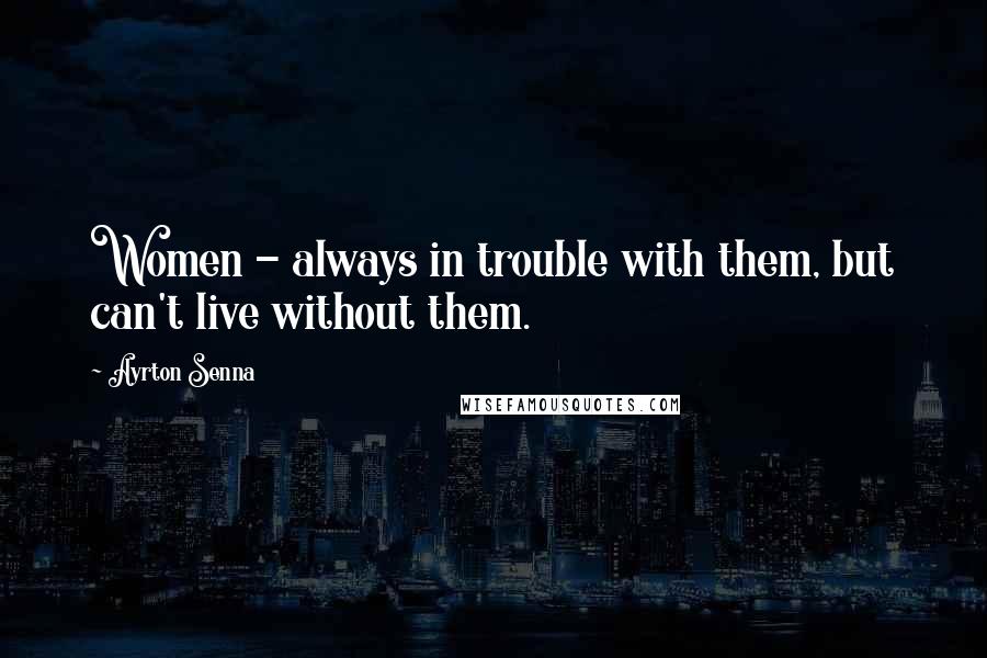 Ayrton Senna Quotes: Women - always in trouble with them, but can't live without them.