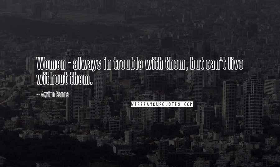 Ayrton Senna Quotes: Women - always in trouble with them, but can't live without them.