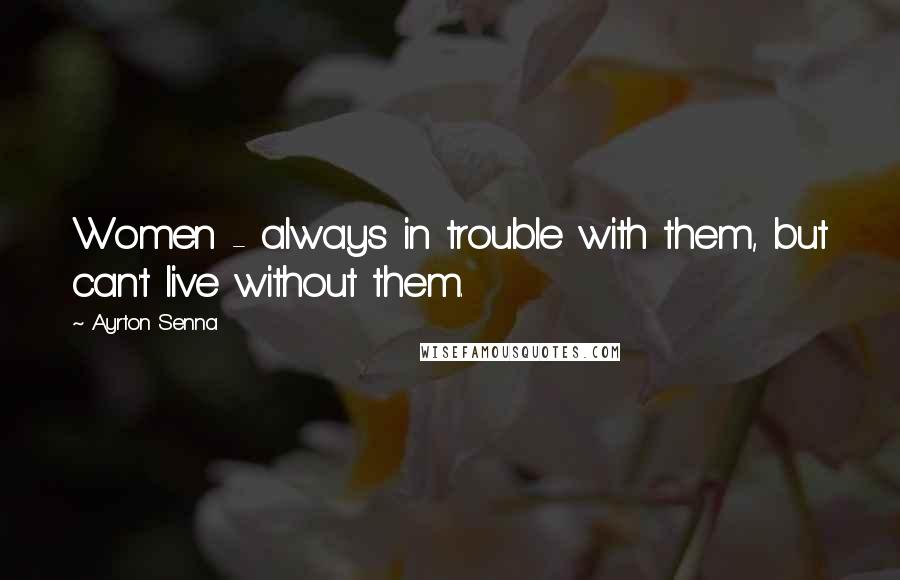 Ayrton Senna Quotes: Women - always in trouble with them, but can't live without them.