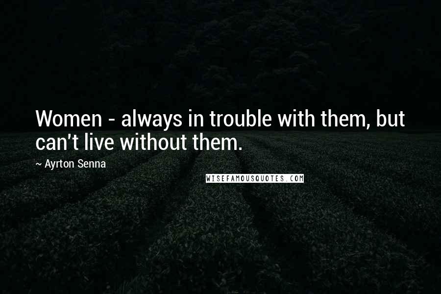 Ayrton Senna Quotes: Women - always in trouble with them, but can't live without them.