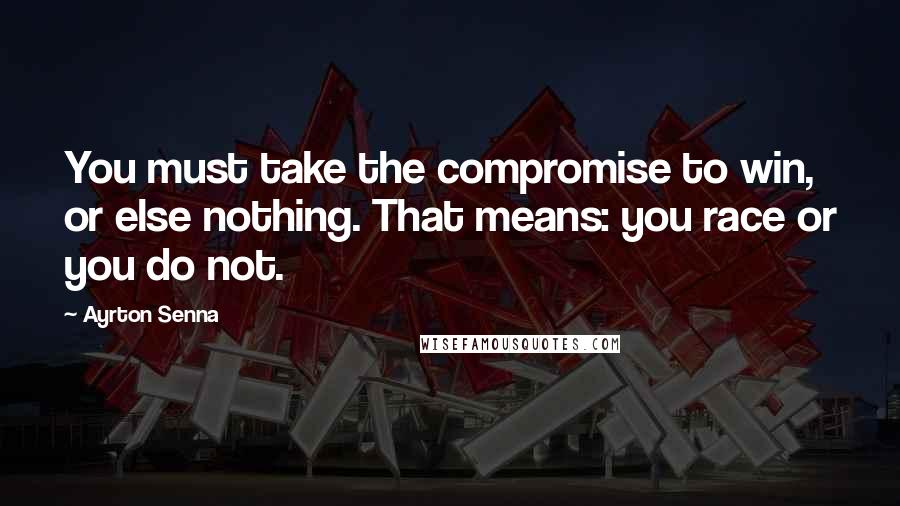 Ayrton Senna Quotes: You must take the compromise to win, or else nothing. That means: you race or you do not.