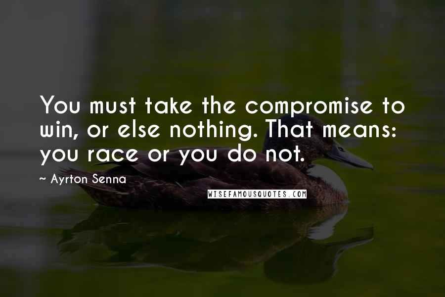 Ayrton Senna Quotes: You must take the compromise to win, or else nothing. That means: you race or you do not.
