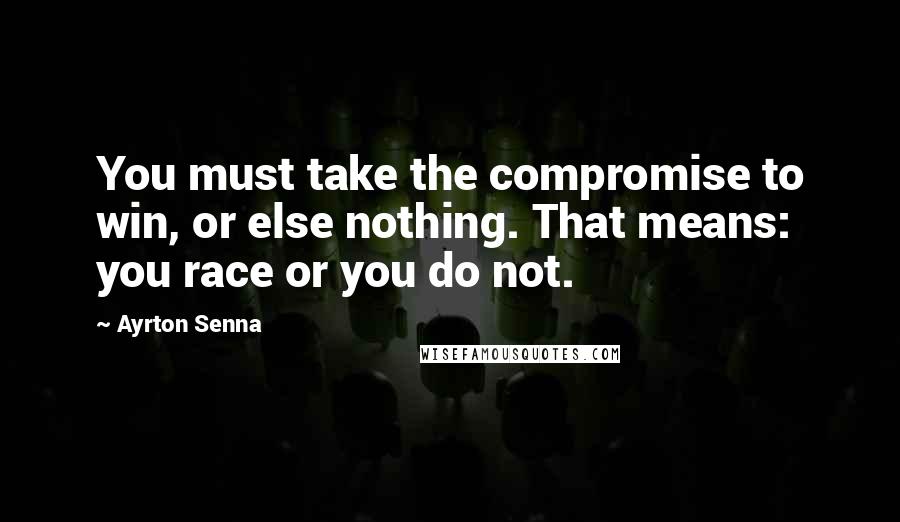 Ayrton Senna Quotes: You must take the compromise to win, or else nothing. That means: you race or you do not.