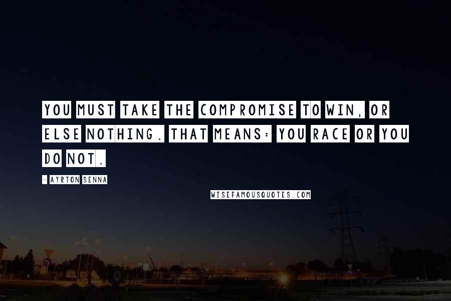 Ayrton Senna Quotes: You must take the compromise to win, or else nothing. That means: you race or you do not.