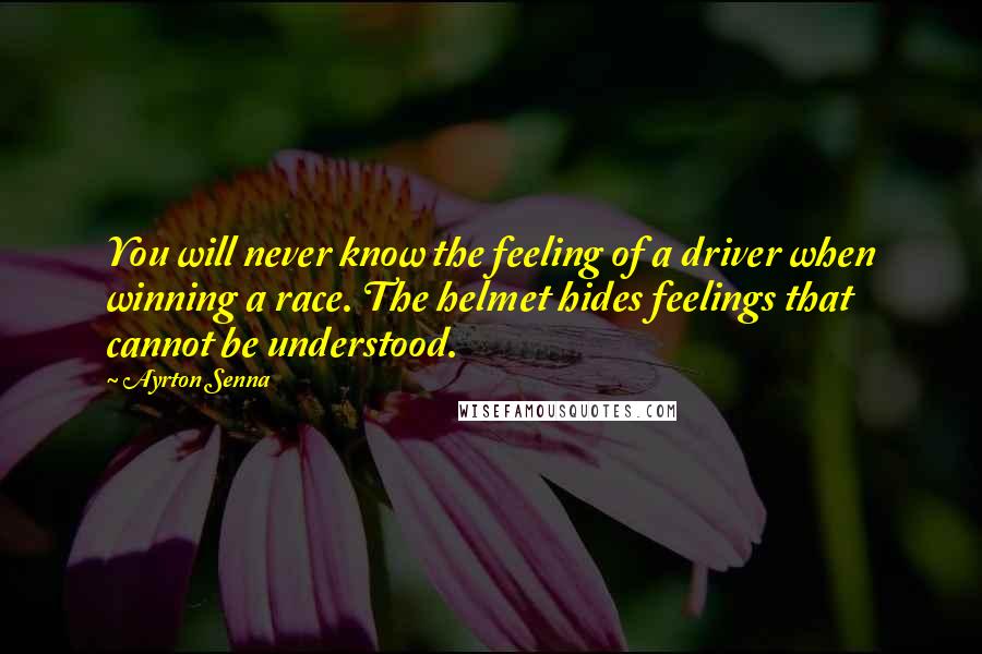 Ayrton Senna Quotes: You will never know the feeling of a driver when winning a race. The helmet hides feelings that cannot be understood.