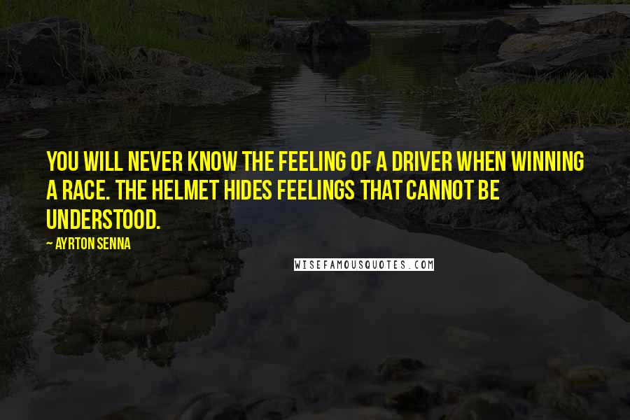 Ayrton Senna Quotes: You will never know the feeling of a driver when winning a race. The helmet hides feelings that cannot be understood.