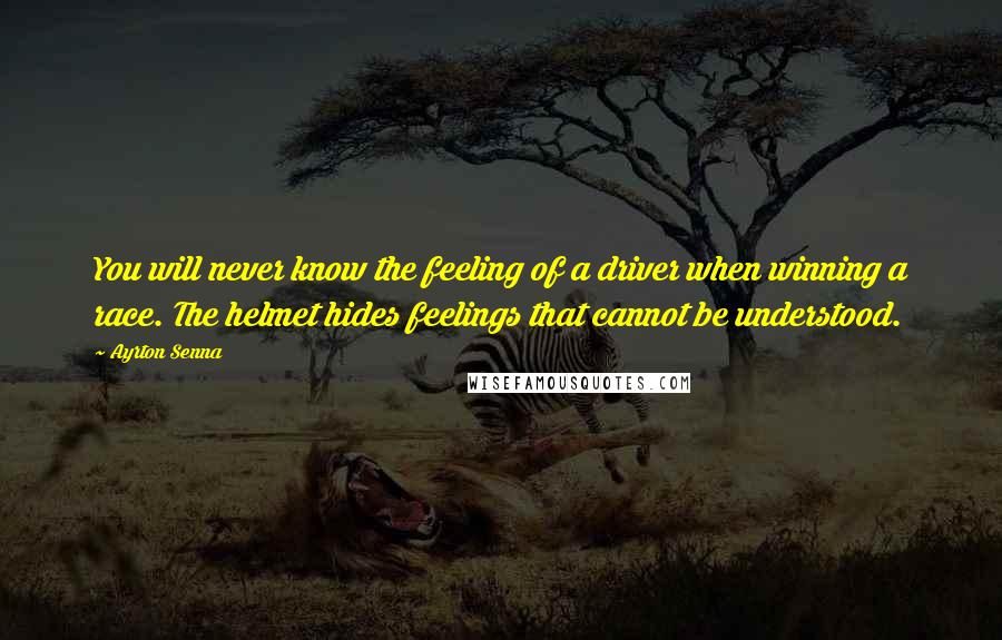 Ayrton Senna Quotes: You will never know the feeling of a driver when winning a race. The helmet hides feelings that cannot be understood.