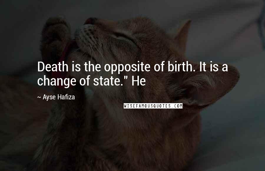 Ayse Hafiza Quotes: Death is the opposite of birth. It is a change of state." He