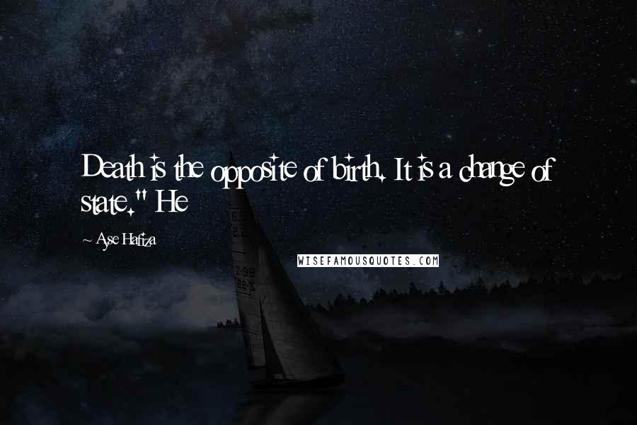 Ayse Hafiza Quotes: Death is the opposite of birth. It is a change of state." He