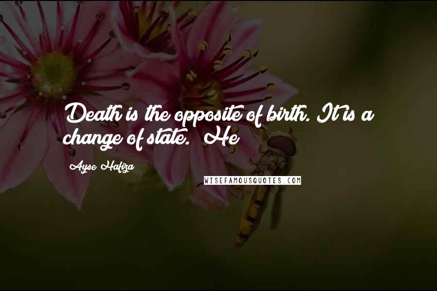 Ayse Hafiza Quotes: Death is the opposite of birth. It is a change of state." He