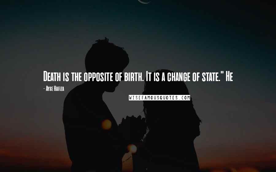 Ayse Hafiza Quotes: Death is the opposite of birth. It is a change of state." He