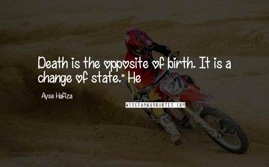 Ayse Hafiza Quotes: Death is the opposite of birth. It is a change of state." He