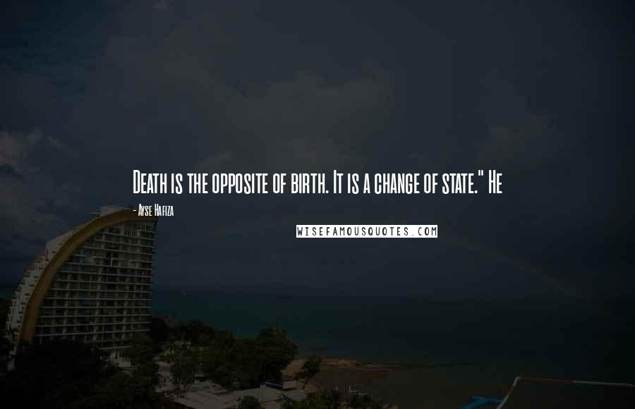 Ayse Hafiza Quotes: Death is the opposite of birth. It is a change of state." He