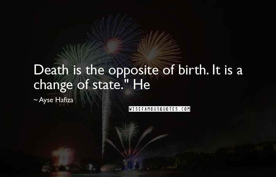 Ayse Hafiza Quotes: Death is the opposite of birth. It is a change of state." He