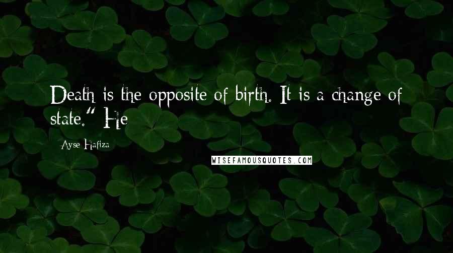 Ayse Hafiza Quotes: Death is the opposite of birth. It is a change of state." He