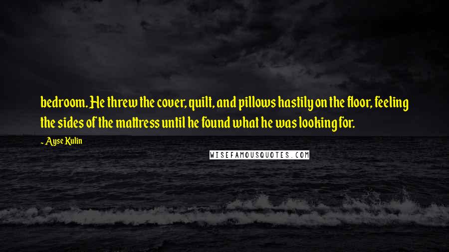 Ayse Kulin Quotes: bedroom. He threw the cover, quilt, and pillows hastily on the floor, feeling the sides of the mattress until he found what he was looking for.