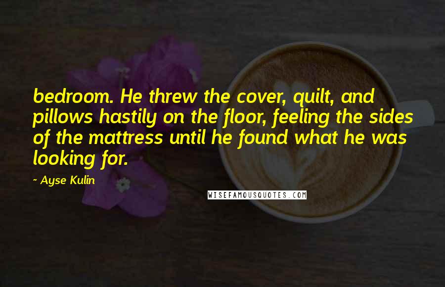 Ayse Kulin Quotes: bedroom. He threw the cover, quilt, and pillows hastily on the floor, feeling the sides of the mattress until he found what he was looking for.