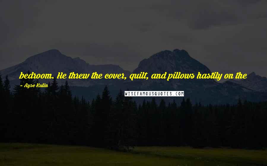 Ayse Kulin Quotes: bedroom. He threw the cover, quilt, and pillows hastily on the floor, feeling the sides of the mattress until he found what he was looking for.