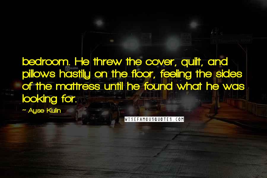 Ayse Kulin Quotes: bedroom. He threw the cover, quilt, and pillows hastily on the floor, feeling the sides of the mattress until he found what he was looking for.