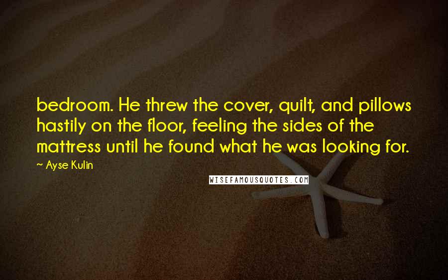 Ayse Kulin Quotes: bedroom. He threw the cover, quilt, and pillows hastily on the floor, feeling the sides of the mattress until he found what he was looking for.