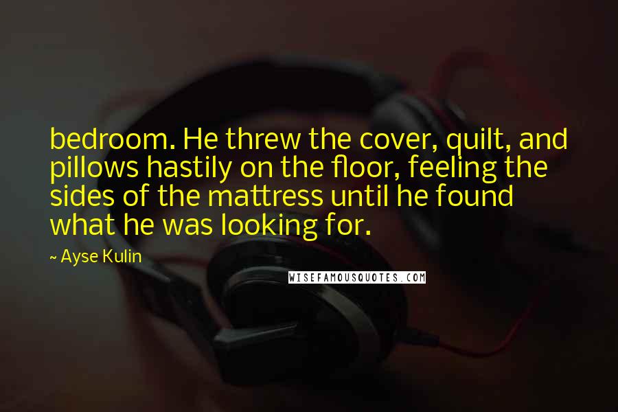 Ayse Kulin Quotes: bedroom. He threw the cover, quilt, and pillows hastily on the floor, feeling the sides of the mattress until he found what he was looking for.