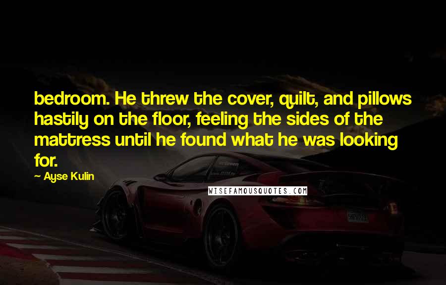 Ayse Kulin Quotes: bedroom. He threw the cover, quilt, and pillows hastily on the floor, feeling the sides of the mattress until he found what he was looking for.