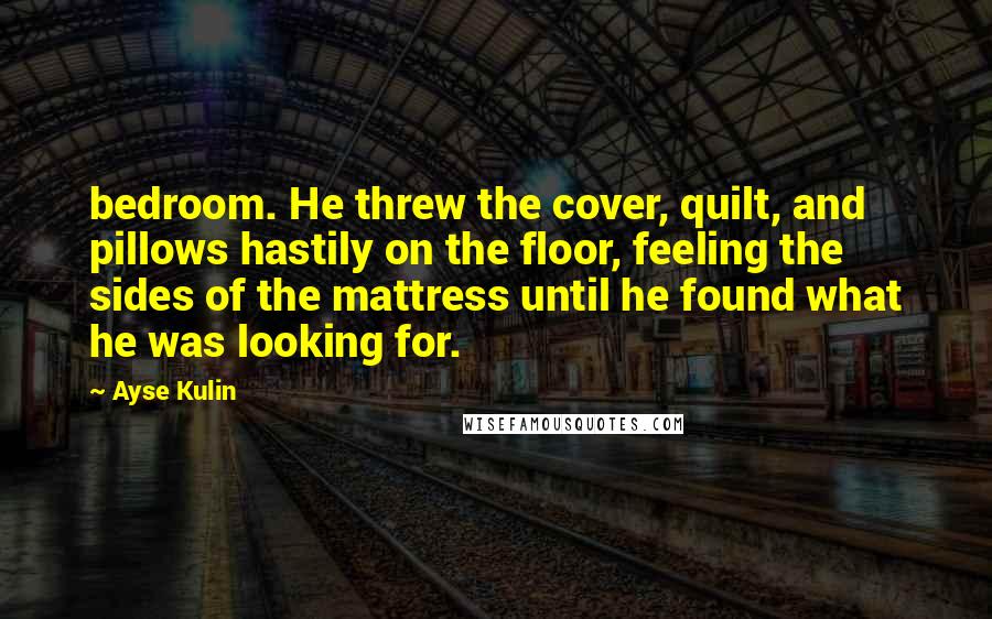 Ayse Kulin Quotes: bedroom. He threw the cover, quilt, and pillows hastily on the floor, feeling the sides of the mattress until he found what he was looking for.