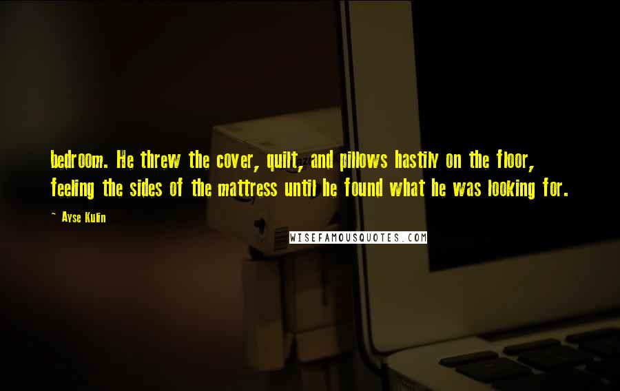 Ayse Kulin Quotes: bedroom. He threw the cover, quilt, and pillows hastily on the floor, feeling the sides of the mattress until he found what he was looking for.