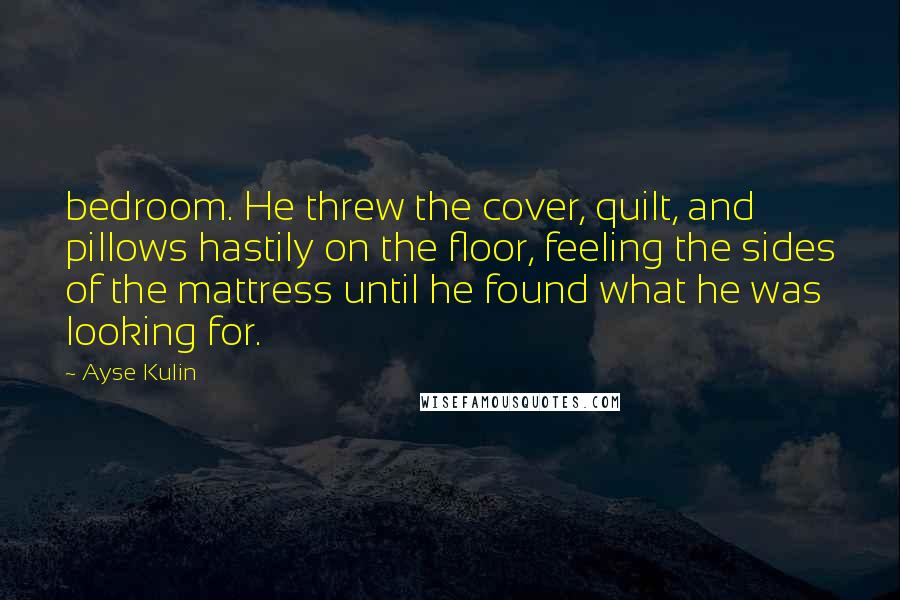 Ayse Kulin Quotes: bedroom. He threw the cover, quilt, and pillows hastily on the floor, feeling the sides of the mattress until he found what he was looking for.