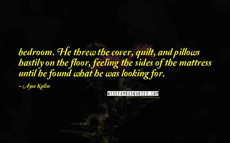 Ayse Kulin Quotes: bedroom. He threw the cover, quilt, and pillows hastily on the floor, feeling the sides of the mattress until he found what he was looking for.